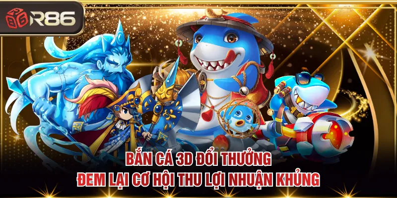 Bắn cá 3D đổi thưởng đem lại cơ hội thu lợi nhuận khủng